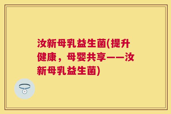 汝新母乳益生菌(提升健康，母婴共享——汝新母乳益生菌)