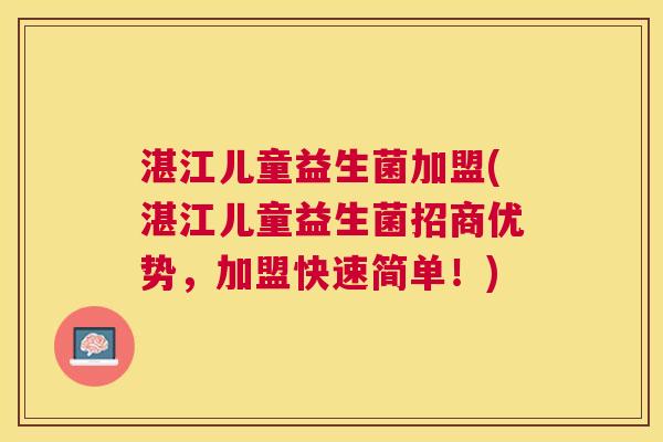 湛江儿童益生菌加盟(湛江儿童益生菌招商优势，加盟快速简单！)