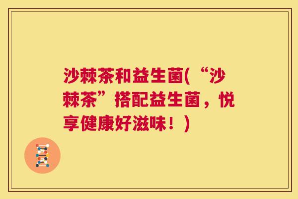 沙棘茶和益生菌(“沙棘茶”搭配益生菌，悦享健康好滋味！)