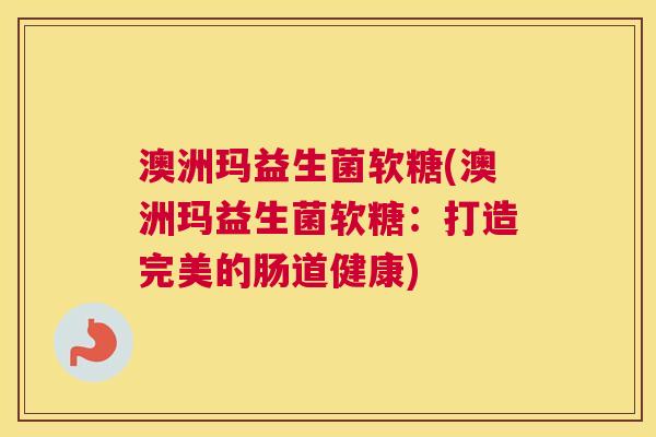 澳洲玛益生菌软糖(澳洲玛益生菌软糖：打造完美的肠道健康)