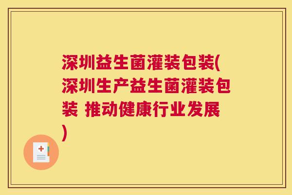 深圳益生菌灌装包装(深圳生产益生菌灌装包装 推动健康行业发展)