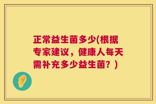 正常益生菌多少(根据专家建议，健康人每天需补充多少益生菌？)
