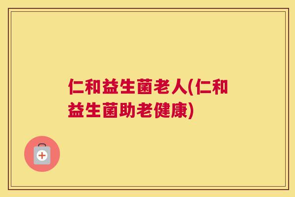 仁和益生菌老人(仁和益生菌助老健康)