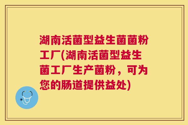 湖南活菌型益生菌菌粉工厂(湖南活菌型益生菌工厂生产菌粉，可为您的肠道提供益处)