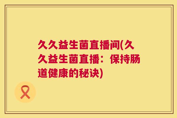 久久益生菌直播间(久久益生菌直播：保持肠道健康的秘诀)