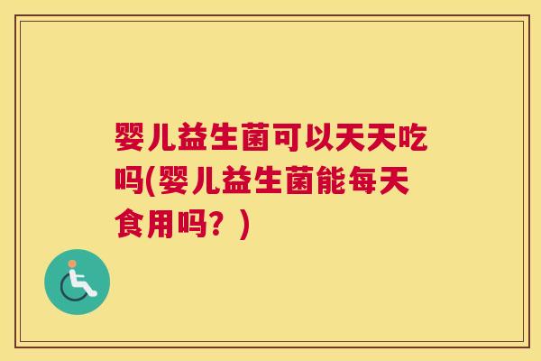 婴儿益生菌可以天天吃吗(婴儿益生菌能每天食用吗？)