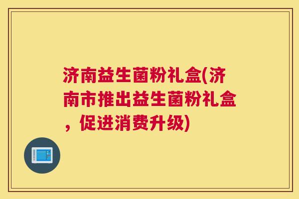 济南益生菌粉礼盒(济南市推出益生菌粉礼盒，促进消费升级)