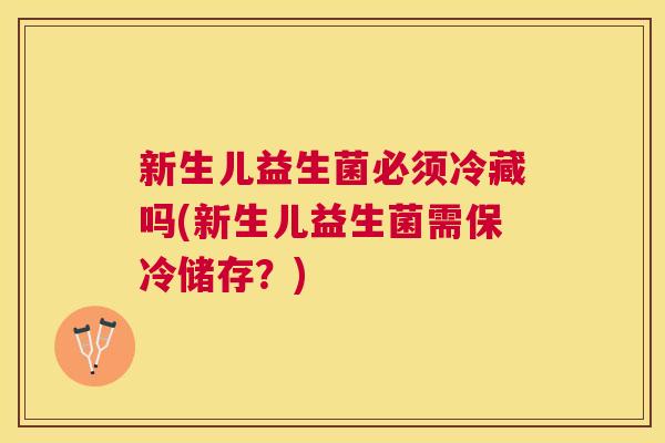 新生儿益生菌必须冷藏吗(新生儿益生菌需保冷储存？)