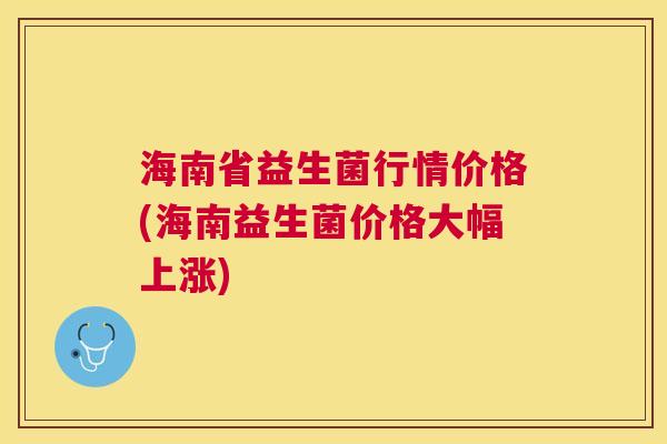 海南省益生菌行情价格(海南益生菌价格大幅上涨)