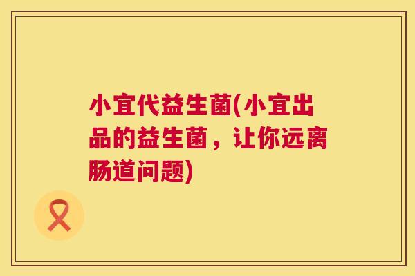 小宜代益生菌(小宜出品的益生菌，让你远离肠道问题)