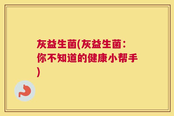 灰益生菌(灰益生菌：你不知道的健康小帮手)