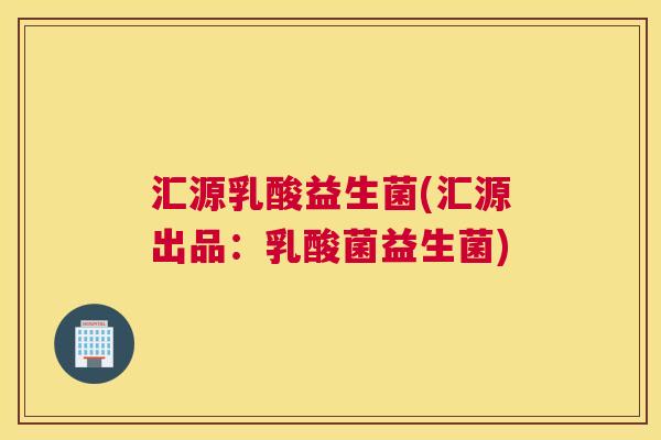 汇源乳酸益生菌(汇源出品：乳酸菌益生菌)