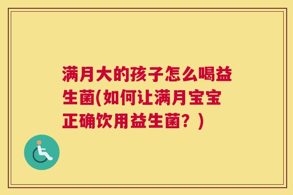 满月大的孩子怎么喝益生菌(如何让满月宝宝正确饮用益生菌？)