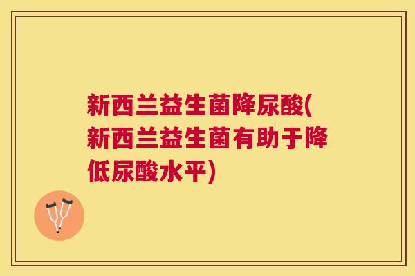 新西兰益生菌降尿酸(新西兰益生菌有助于降低尿酸水平)