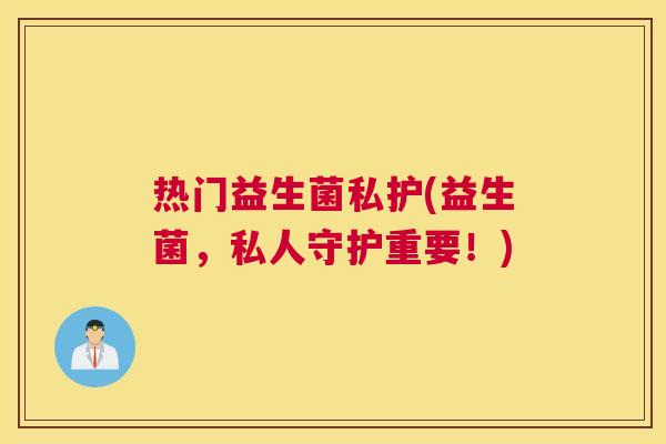热门益生菌私护(益生菌，私人守护重要！)
