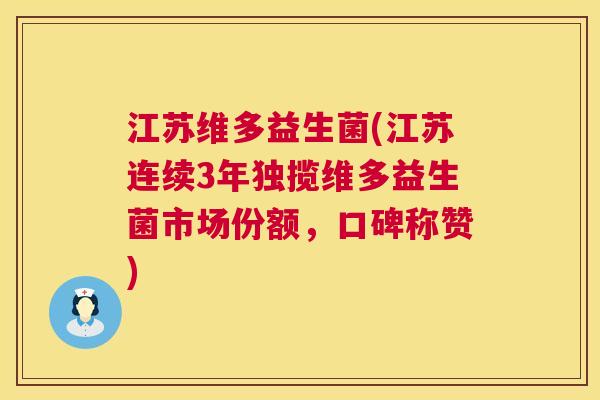 江苏维多益生菌(江苏连续3年独揽维多益生菌市场份额，口碑称赞)