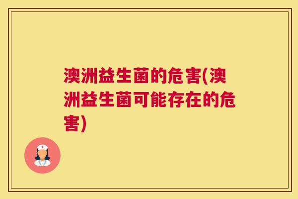 澳洲益生菌的危害(澳洲益生菌可能存在的危害)