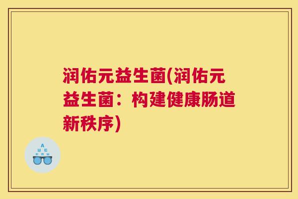润佑元益生菌(润佑元益生菌：构建健康肠道新秩序)