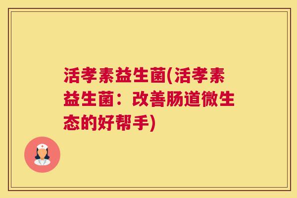 活孝素益生菌(活孝素益生菌：改善肠道微生态的好帮手)