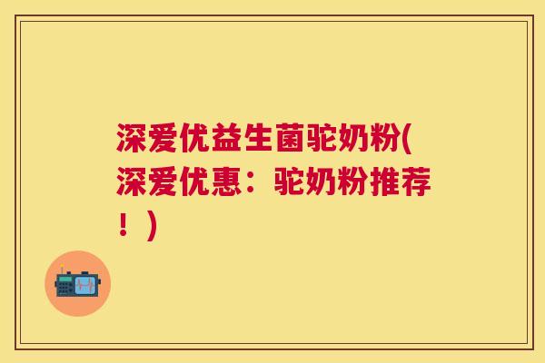 深爱优益生菌驼奶粉(深爱优惠：驼奶粉推荐！)