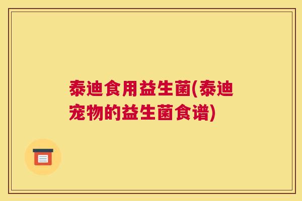 泰迪食用益生菌(泰迪宠物的益生菌食谱)