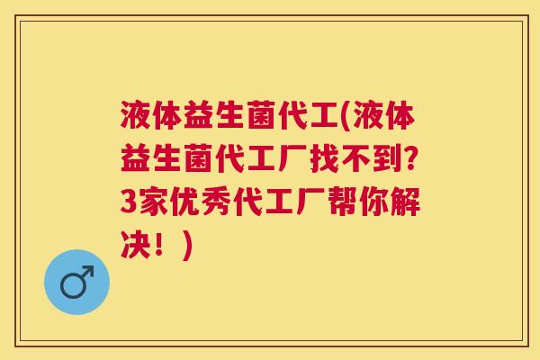 液体益生菌代工(液体益生菌代工厂找不到？3家优秀代工厂帮你解决！)