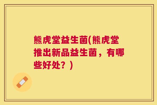 熊虎堂益生菌(熊虎堂推出新品益生菌，有哪些好处？)