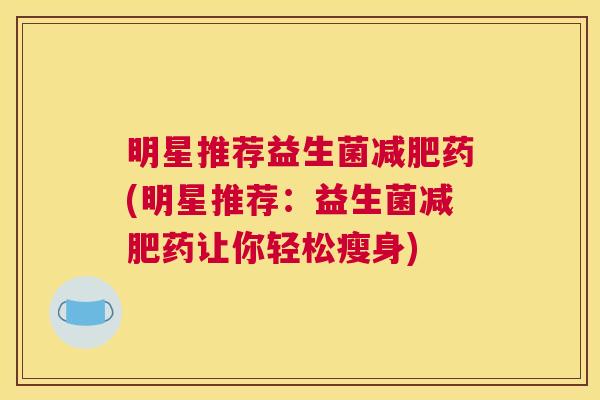 明星推荐益生菌减肥药(明星推荐：益生菌减肥药让你轻松瘦身)