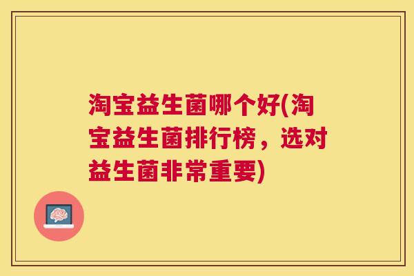 淘宝益生菌哪个好(淘宝益生菌排行榜，选对益生菌非常重要)