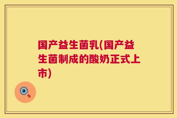 国产益生菌乳(国产益生菌制成的酸奶正式上市)