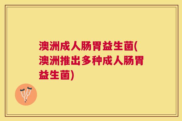 澳洲成人肠胃益生菌(澳洲推出多种成人肠胃益生菌)