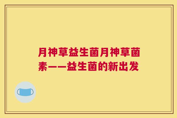月神草益生菌月神草菌素——益生菌的新出发