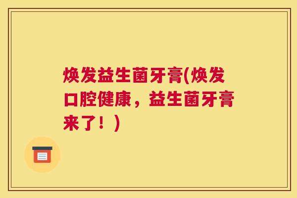 焕发益生菌牙膏(焕发口腔健康，益生菌牙膏来了！)