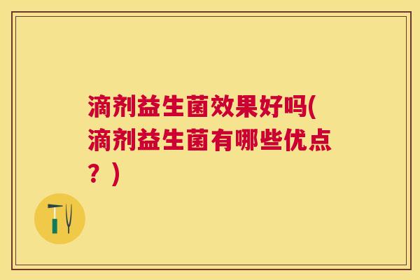 滴剂益生菌效果好吗(滴剂益生菌有哪些优点？)