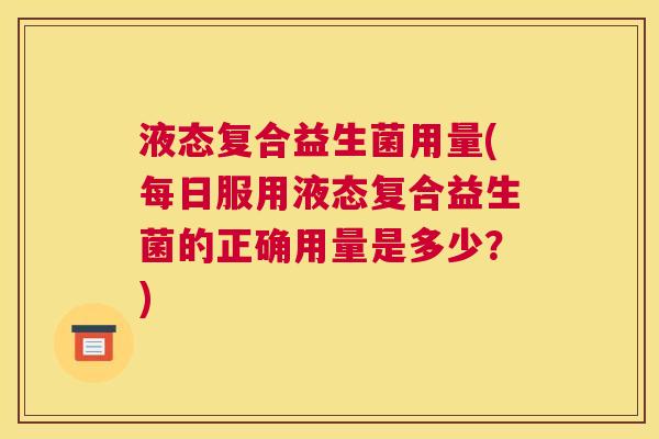 液态复合益生菌用量(每日服用液态复合益生菌的正确用量是多少？)