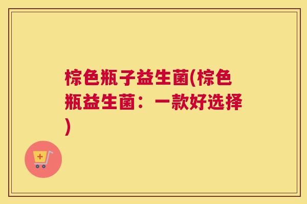棕色瓶子益生菌(棕色瓶益生菌：一款好选择)