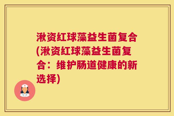 湫资红球藻益生菌复合(湫资红球藻益生菌复合：维护肠道健康的新选择)