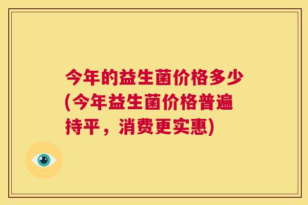 今年的益生菌价格多少(今年益生菌价格普遍持平，消费更实惠)