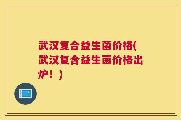 武汉复合益生菌价格(武汉复合益生菌价格出炉！)