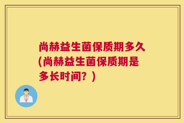 尚赫益生菌保质期多久(尚赫益生菌保质期是多长时间？)