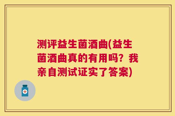 测评益生菌酒曲(益生菌酒曲真的有用吗？我亲自测试证实了答案)