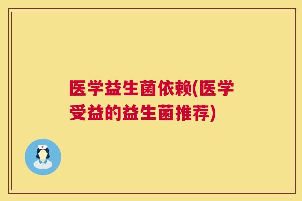 医学益生菌依赖(医学受益的益生菌推荐)