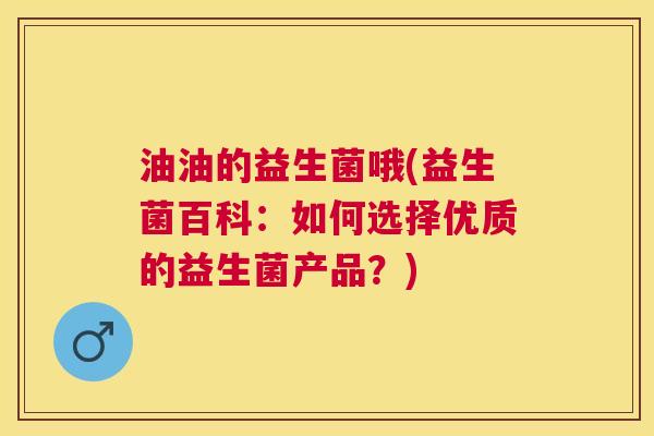 油油的益生菌哦(益生菌百科：如何选择优质的益生菌产品？)