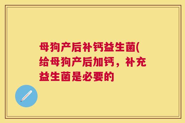 母狗产后补钙益生菌(给母狗产后加钙，补充益生菌是必要的