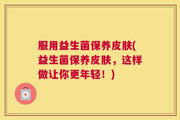 服用益生菌保养皮肤(益生菌保养皮肤，这样做让你更年轻！)