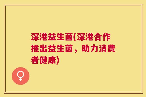 深港益生菌(深港合作推出益生菌，助力消费者健康)