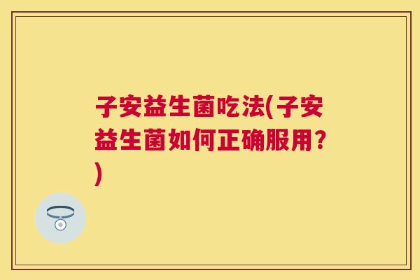 子安益生菌吃法(子安益生菌如何正确服用？)
