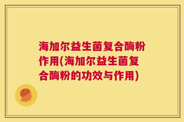 海加尔益生菌复合酶粉作用(海加尔益生菌复合酶粉的功效与作用)