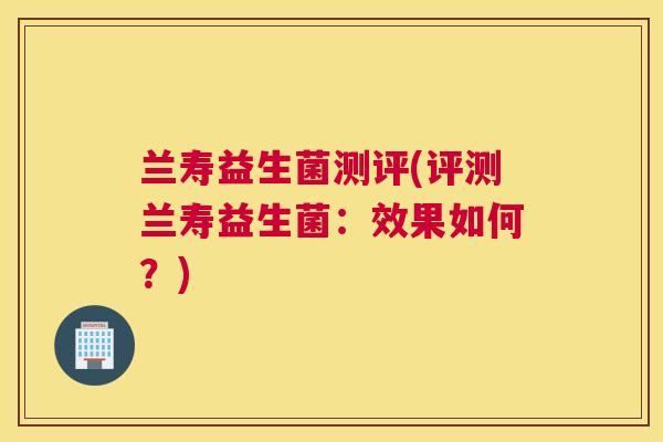 兰寿益生菌测评(评测兰寿益生菌：效果如何？)
