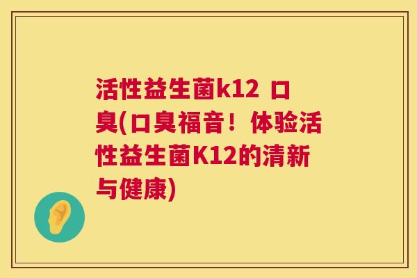 活性益生菌k12 口臭(口臭福音！体验活性益生菌K12的清新与健康)